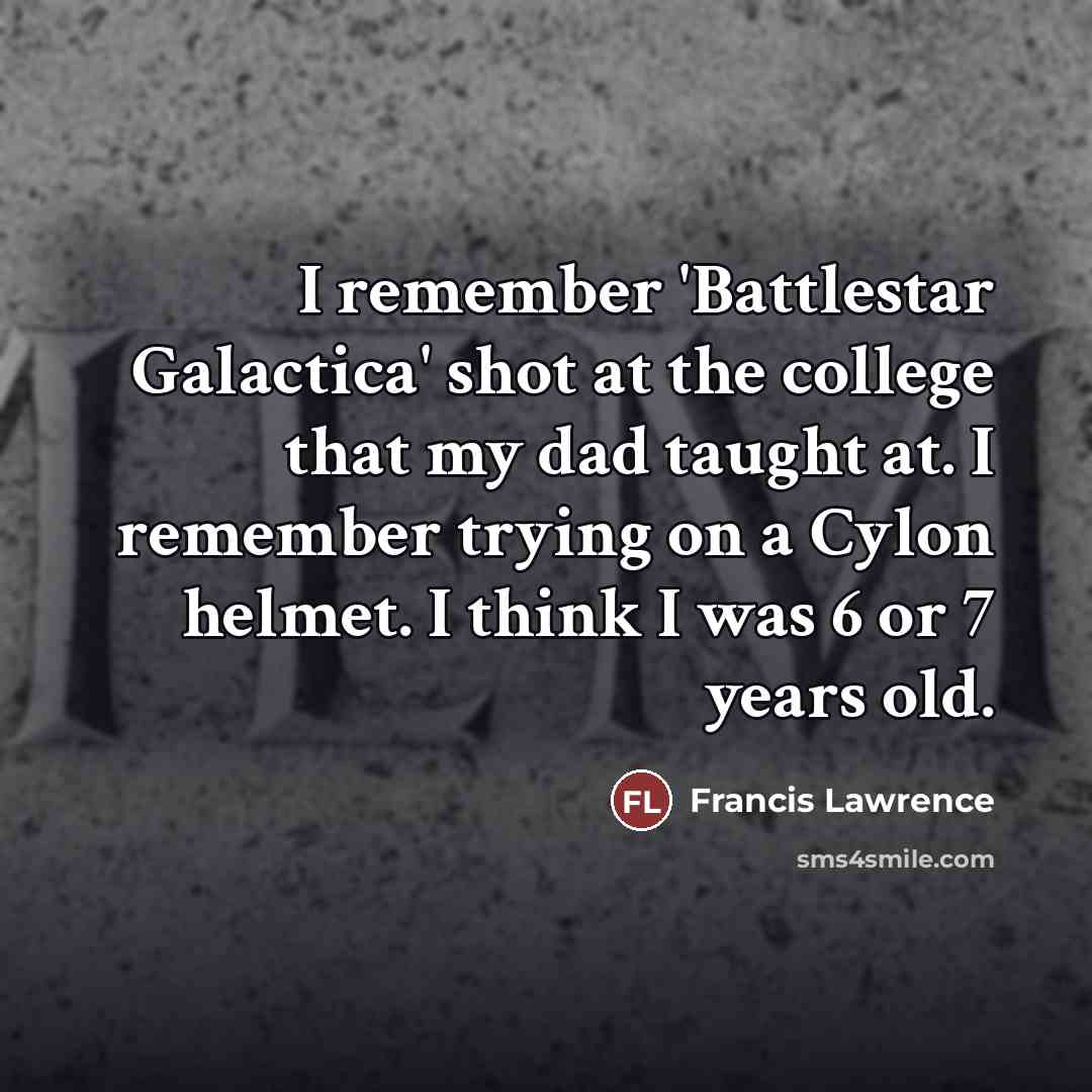 “I remember 'Battlestar Galactica' shot at the college that my dad taught at. I remember trying on a Cylon helmet. I think I was 6 or 7 years old.” quote by Francis Lawrence
