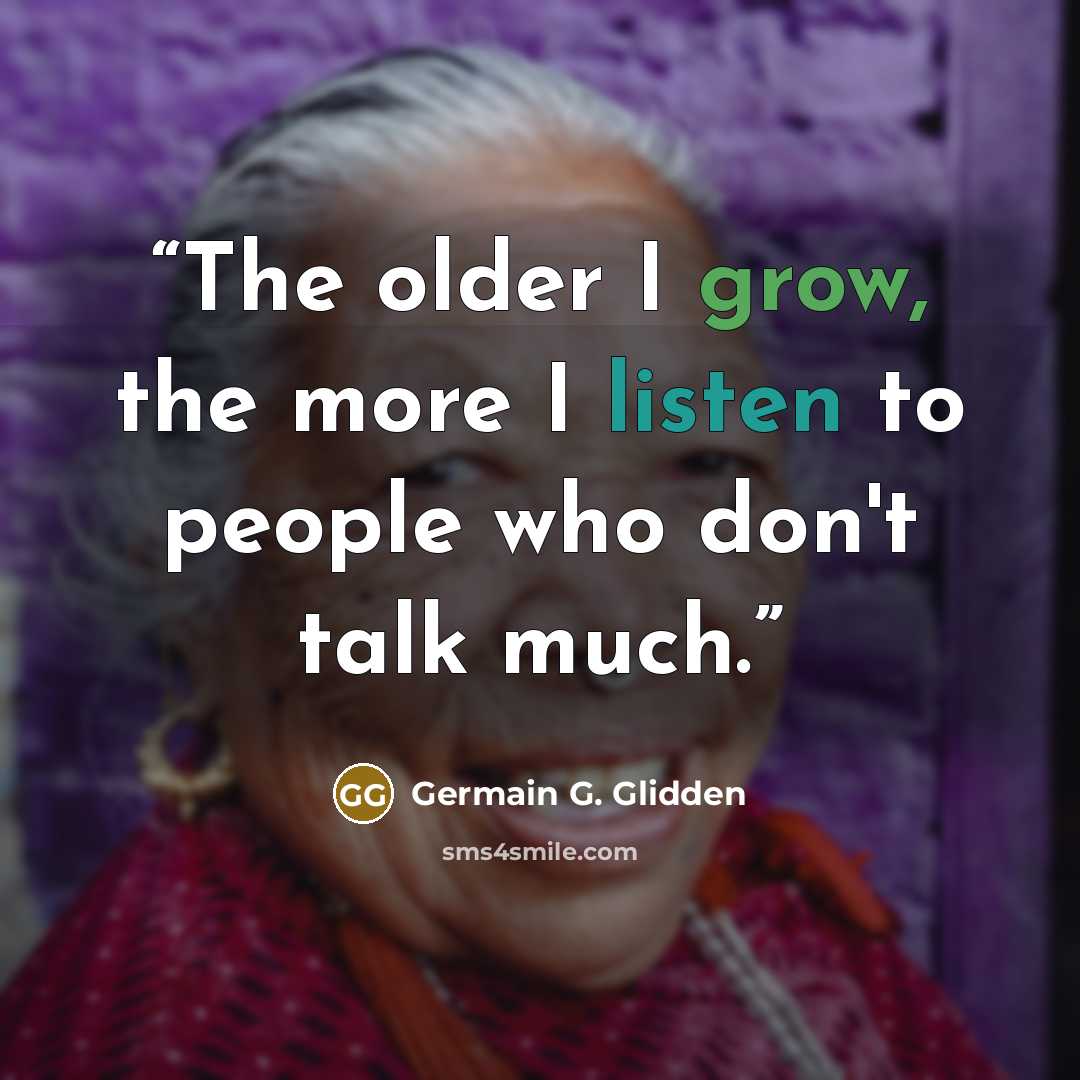 “The older I grow, the more I listen to people who don't talk much.” quote by Germain G. Glidden