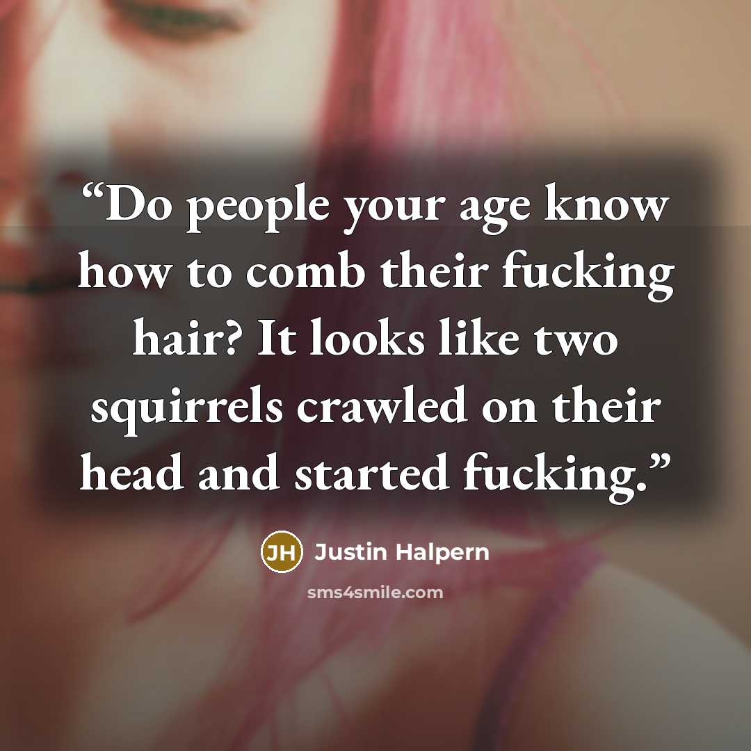 “Do people your age know how to comb their fucking hair? It looks like two squirrels crawled on their head and started fucking.” quote by Justin Halpern