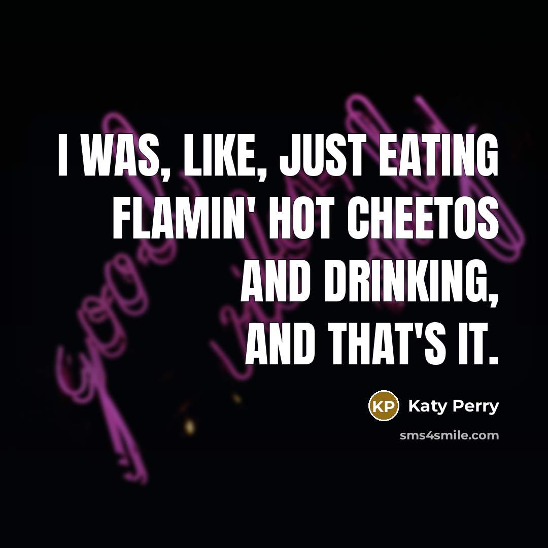 “I was, like, just eating Flamin' Hot Cheetos and drinking,…” quote by Katy Perry
