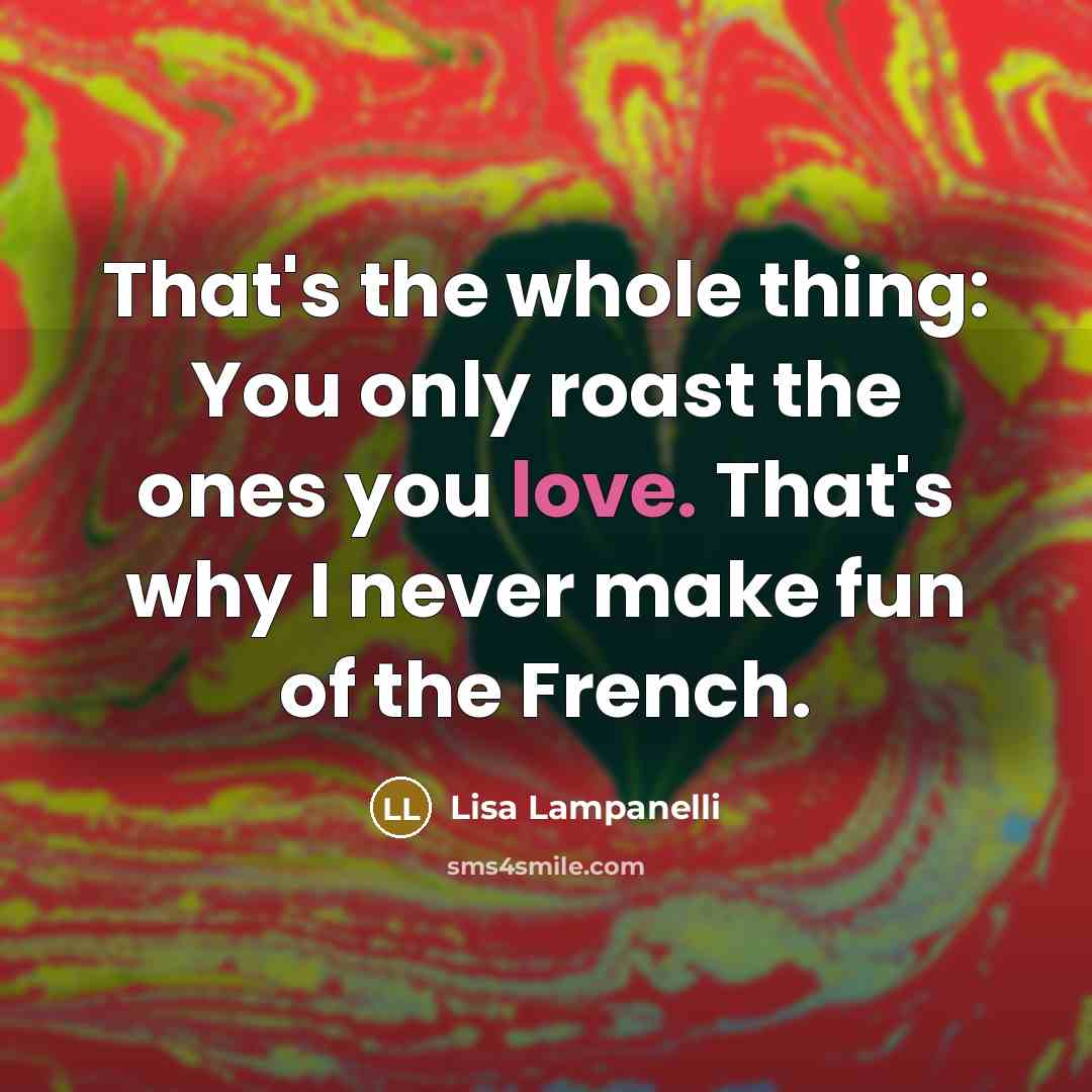 “That's the whole thing: You only roast the ones you…” quote by Lisa Lampanelli