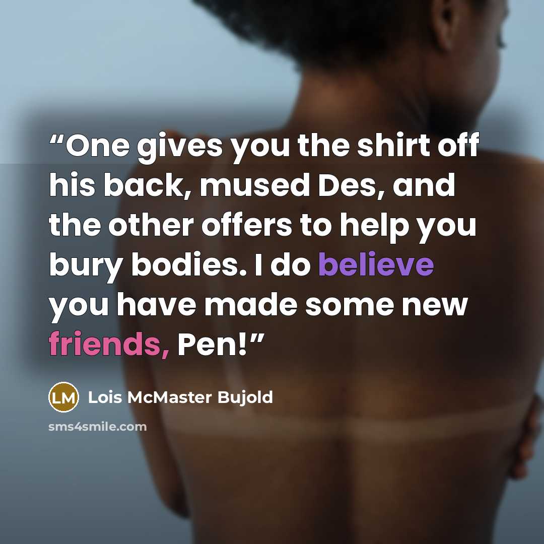 “One gives you the shirt off his back, mused Des, and the other offers to help you bury bodies. I do believe you have made some new friends, Pen!” quote by Lois McMaster Bujold