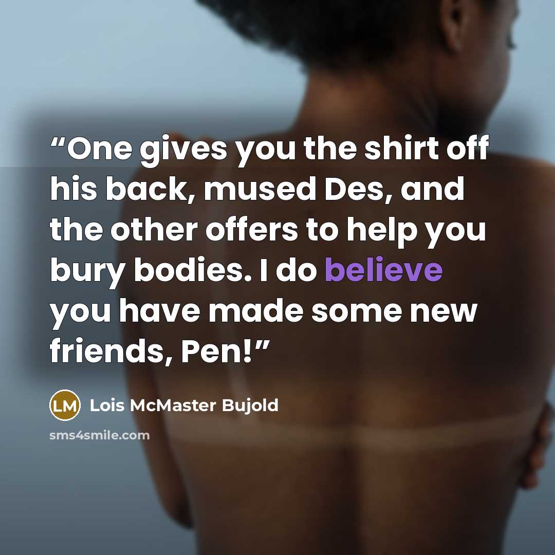 “One gives you the shirt off his back, mused Des, and the other offers to help you bury bodies. I do believe you have made some new friends, Pen!” quote by Lois McMaster Bujold
