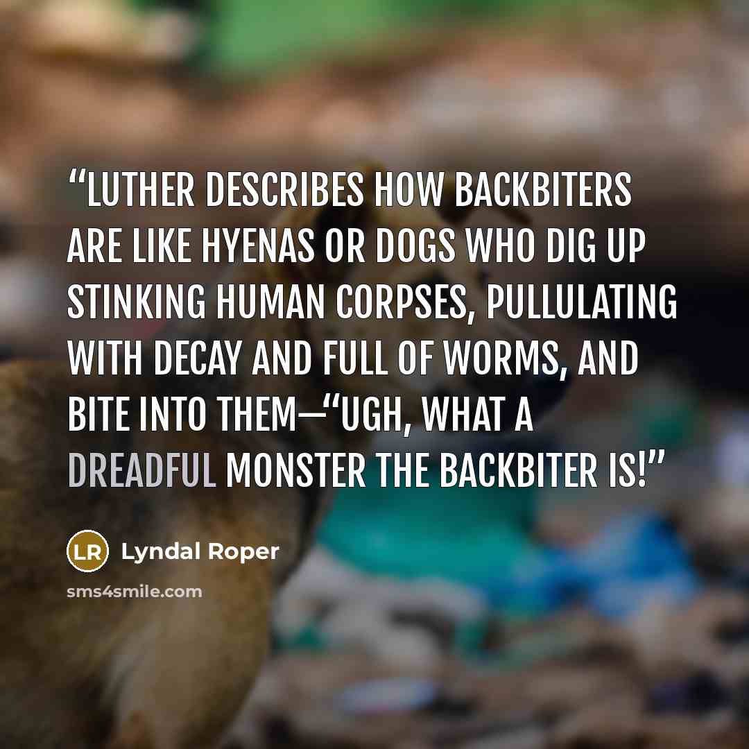 “Luther describes how backbiters are like hyenas or dogs who dig up stinking human corpses, pullulating with decay and full of worms, and bite into them—“Ugh, what a dreadful monster the backbiter is!” quote by Lyndal Roper