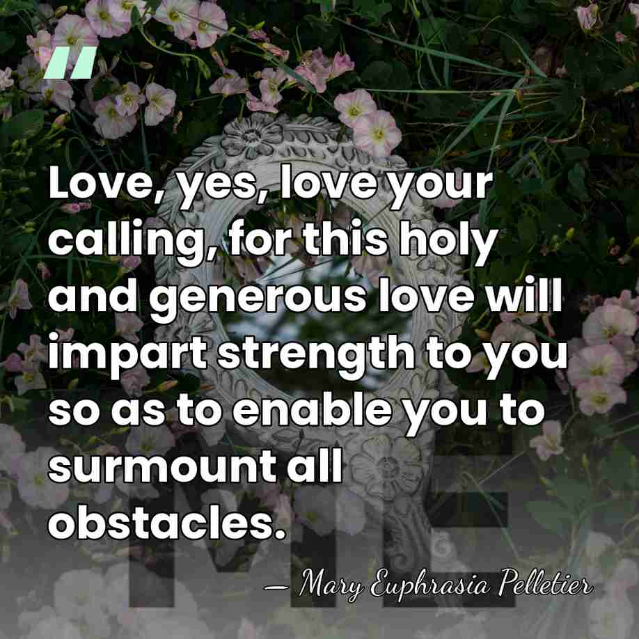 Love, yes, love your calling, for this holy and generous love will&hellip; - Mary Euphrasia Pelletier
