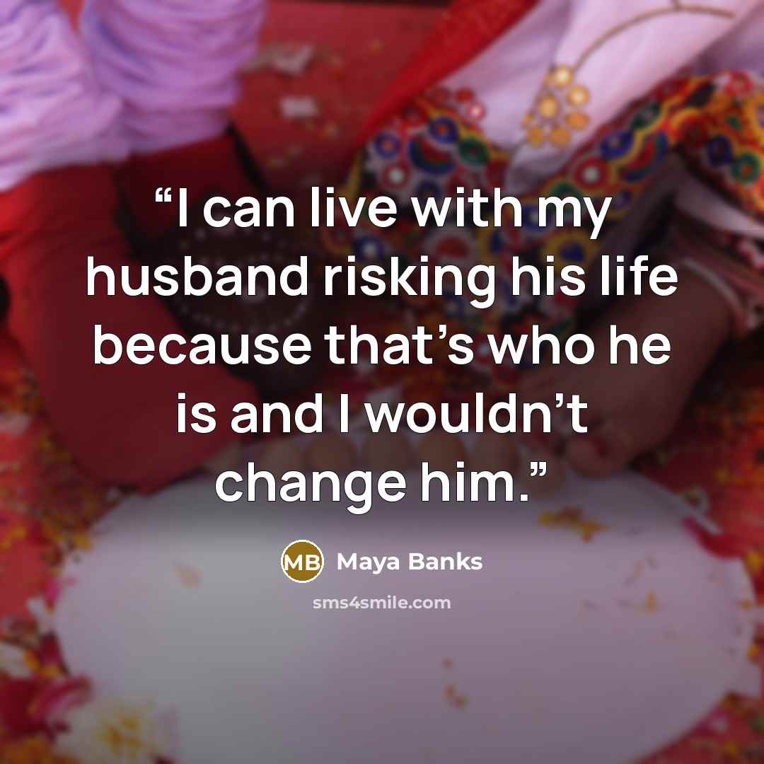 “I can live with my husband risking his life because that's who he is and I wouldn't change him.” quote by Maya Banks