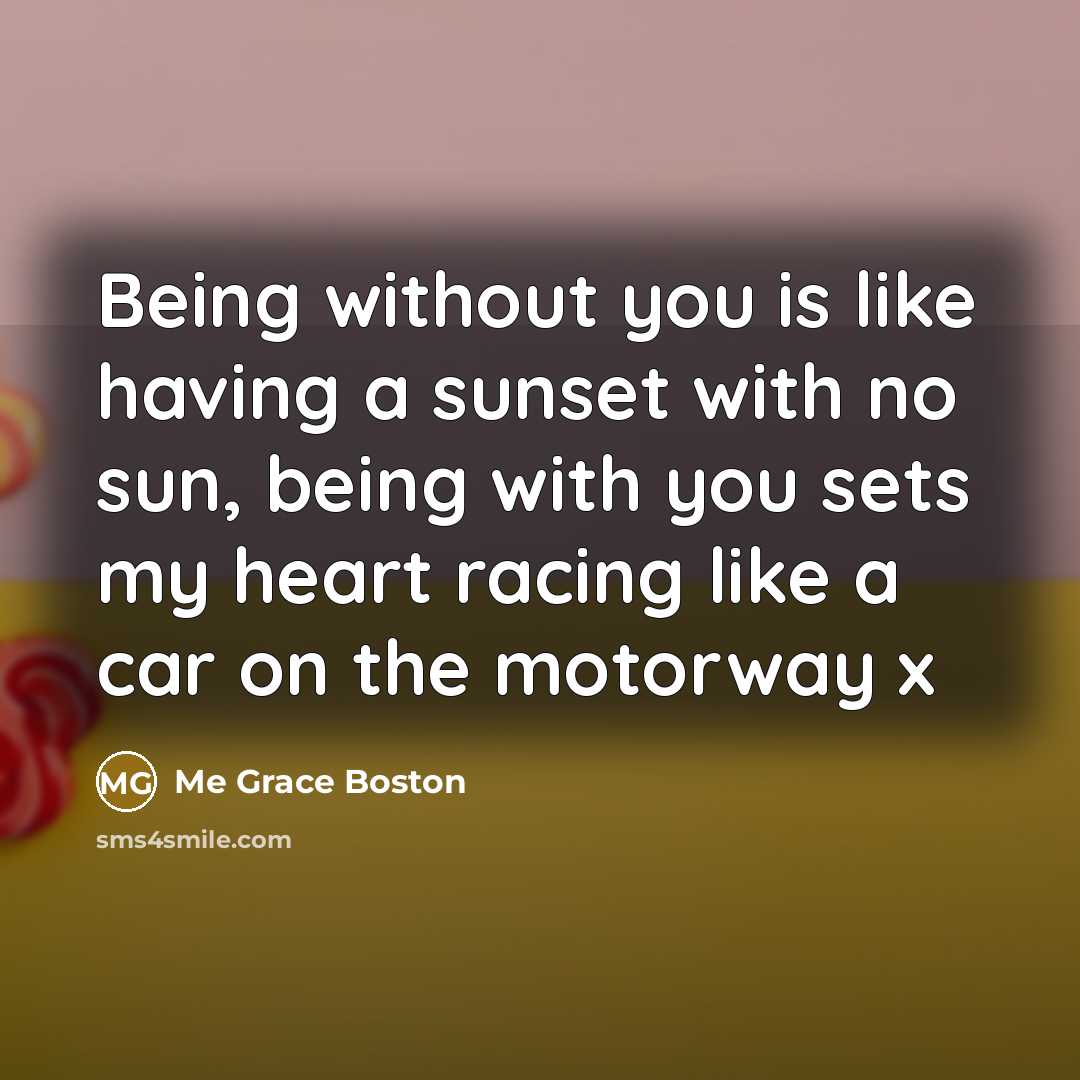 “Being without you is like having a sunset with no sun, being with you sets my heart racing like a car on the motorway x” quote by Me Grace Boston