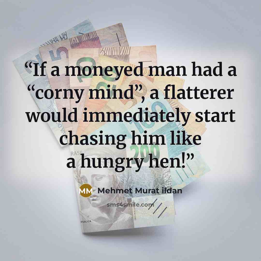 “If a moneyed man had a “corny mind”, a flatterer would immediately start chasing him like a hungry hen!” quote by Mehmet Murat ildan