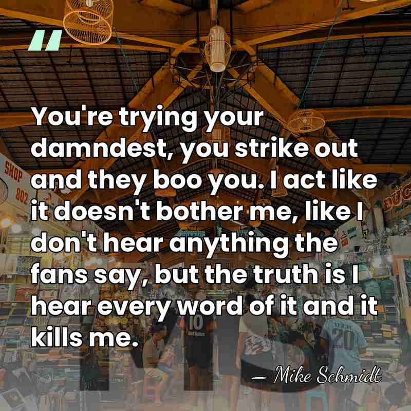 You're trying your damndest, you strike out and they boo you. I&hellip; - Mike Schmidt