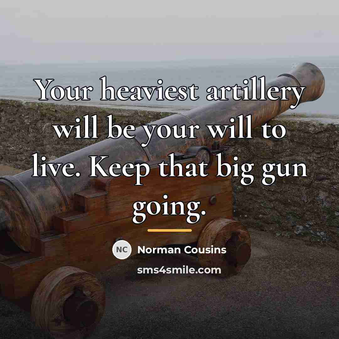 “Your heaviest artillery will be your will to live. Keep…” quote by Norman Cousins