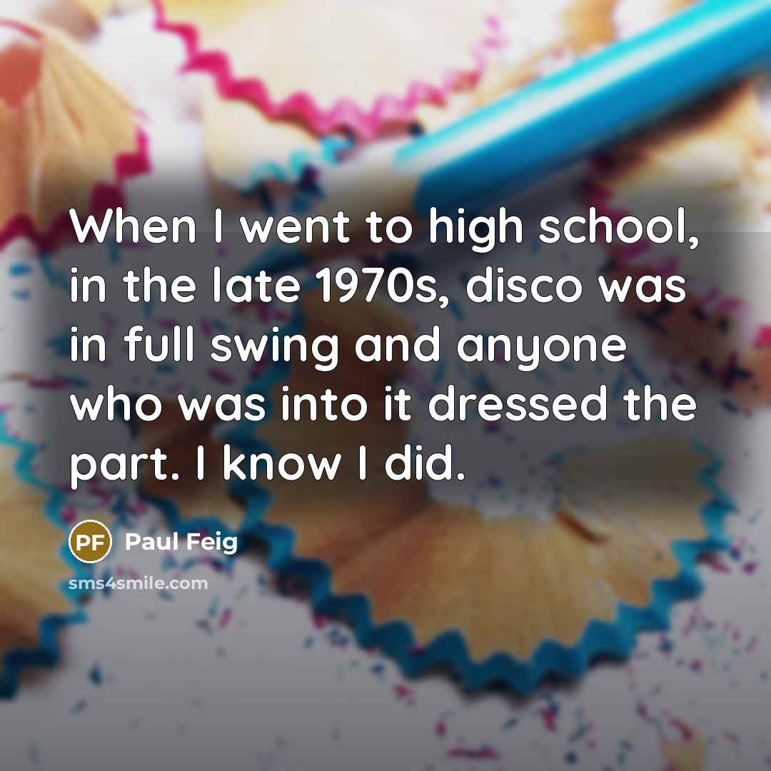 “When I went to high school, in the late 1970s, disco was in full swing and anyone who was into it dressed the part. I know I did.” quote by Paul Feig