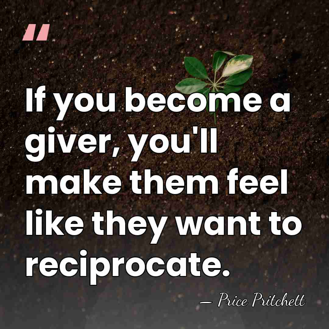 If you become a giver, you'll make them feel like they want&hellip; - Price Pritchett