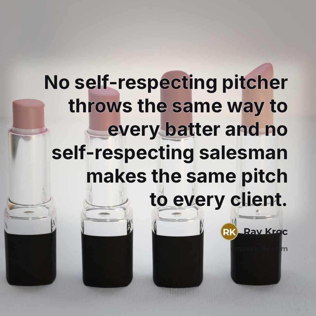 “No self-respecting pitcher throws the same way to every batter and no self-respecting salesman makes the same pitch to every client.” quote by Ray Kroc