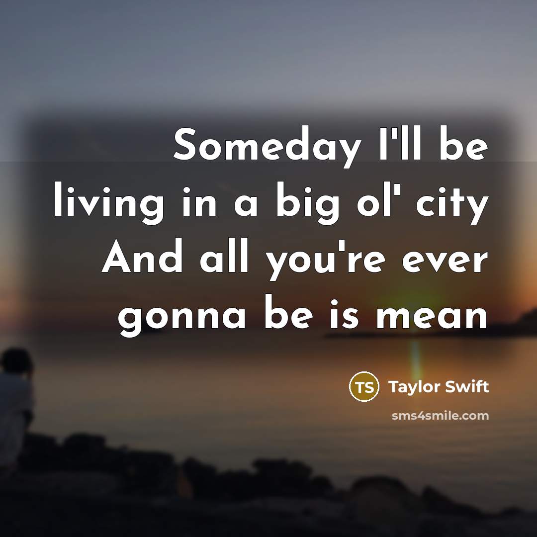 “Someday I'll be living in a big ol' city And all you're ever gonna be is mean” quote by Taylor Swift