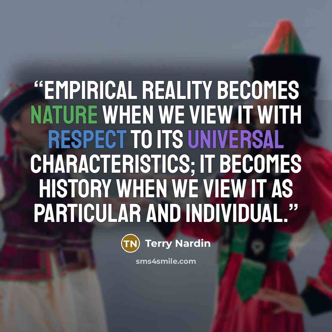 “Empirical reality becomes nature when we view it with respect to its universal characteristics; it becomes history when we view it as particular and individual.” quote by Terry Nardin