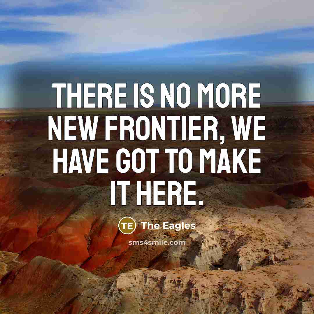 “There is no more new frontier, we have got to…” quote by The Eagles
