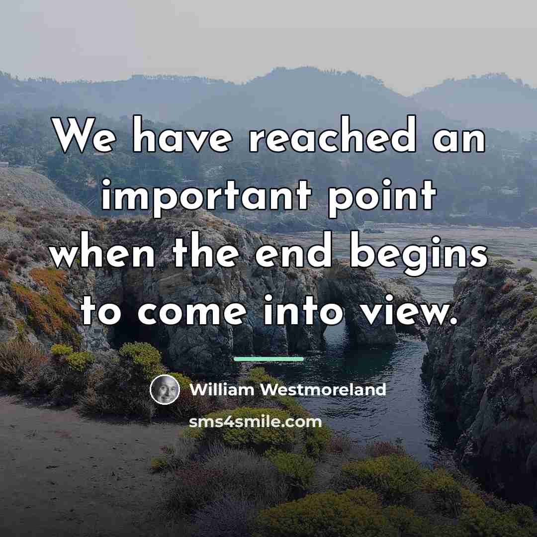 “We have reached an important point when the end begins…” quote by William Westmoreland