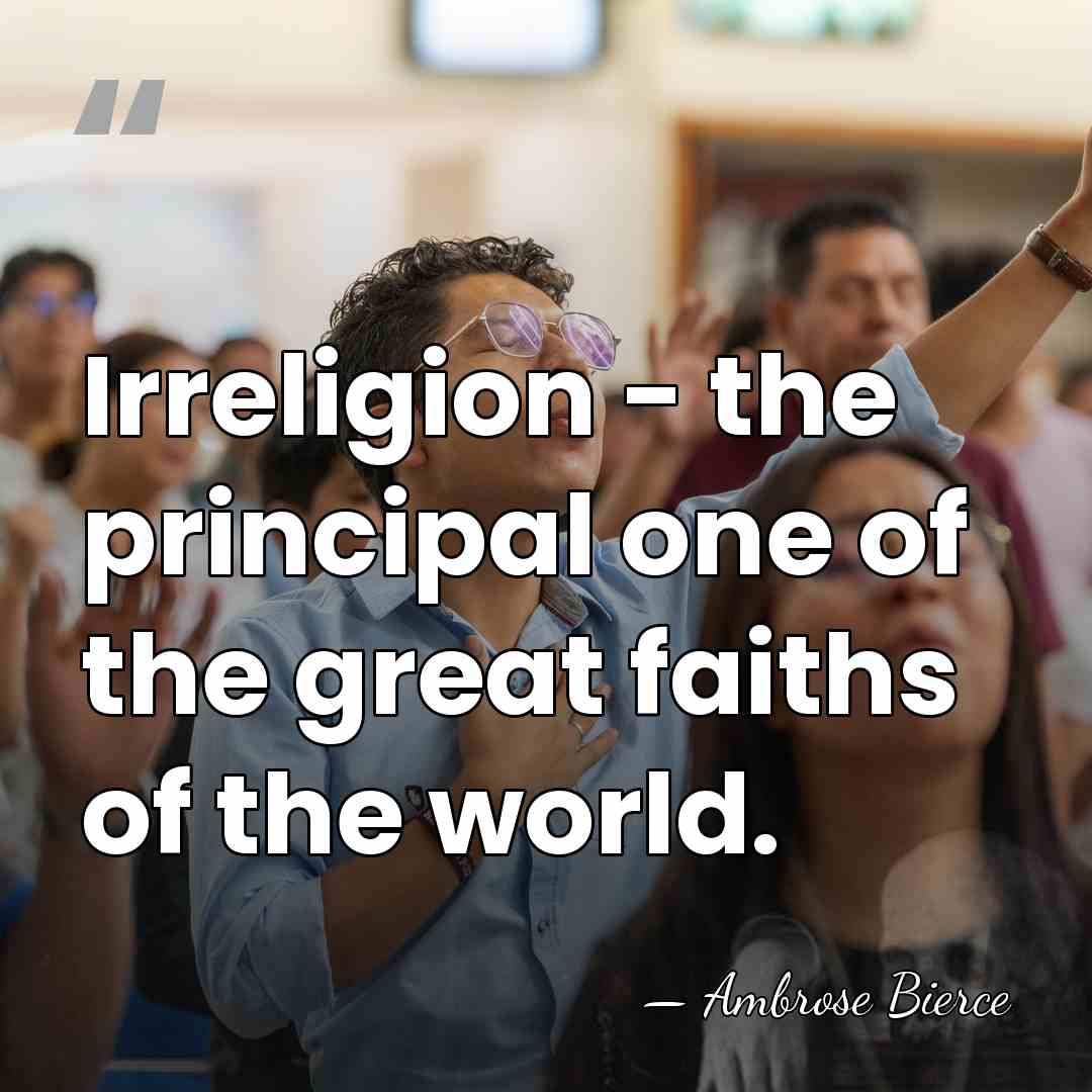 Irreligion - the principal one of the great faiths of the world. - Ambrose Bierce