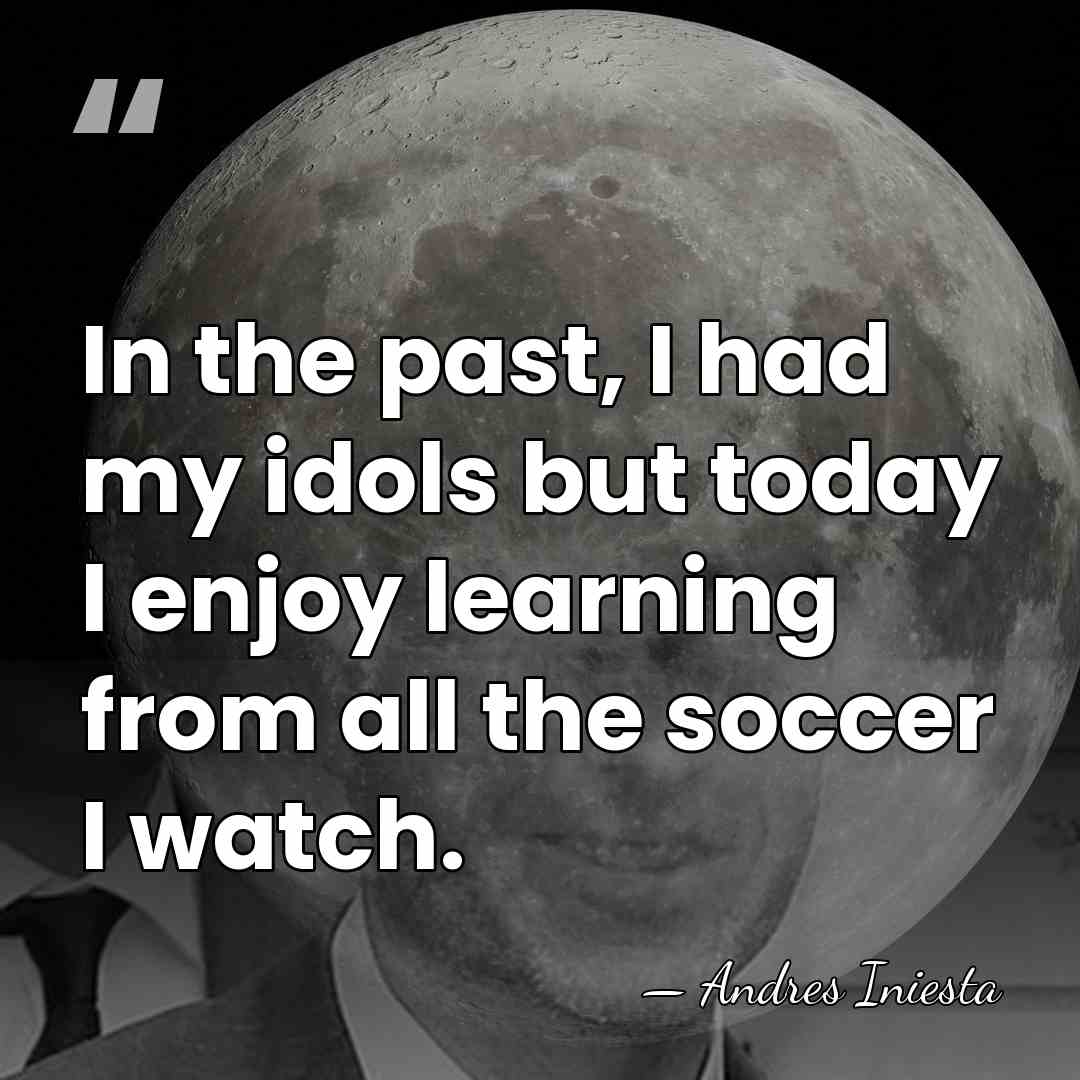In the past, I had my idols but today I enjoy learning&hellip; - Andres Iniesta