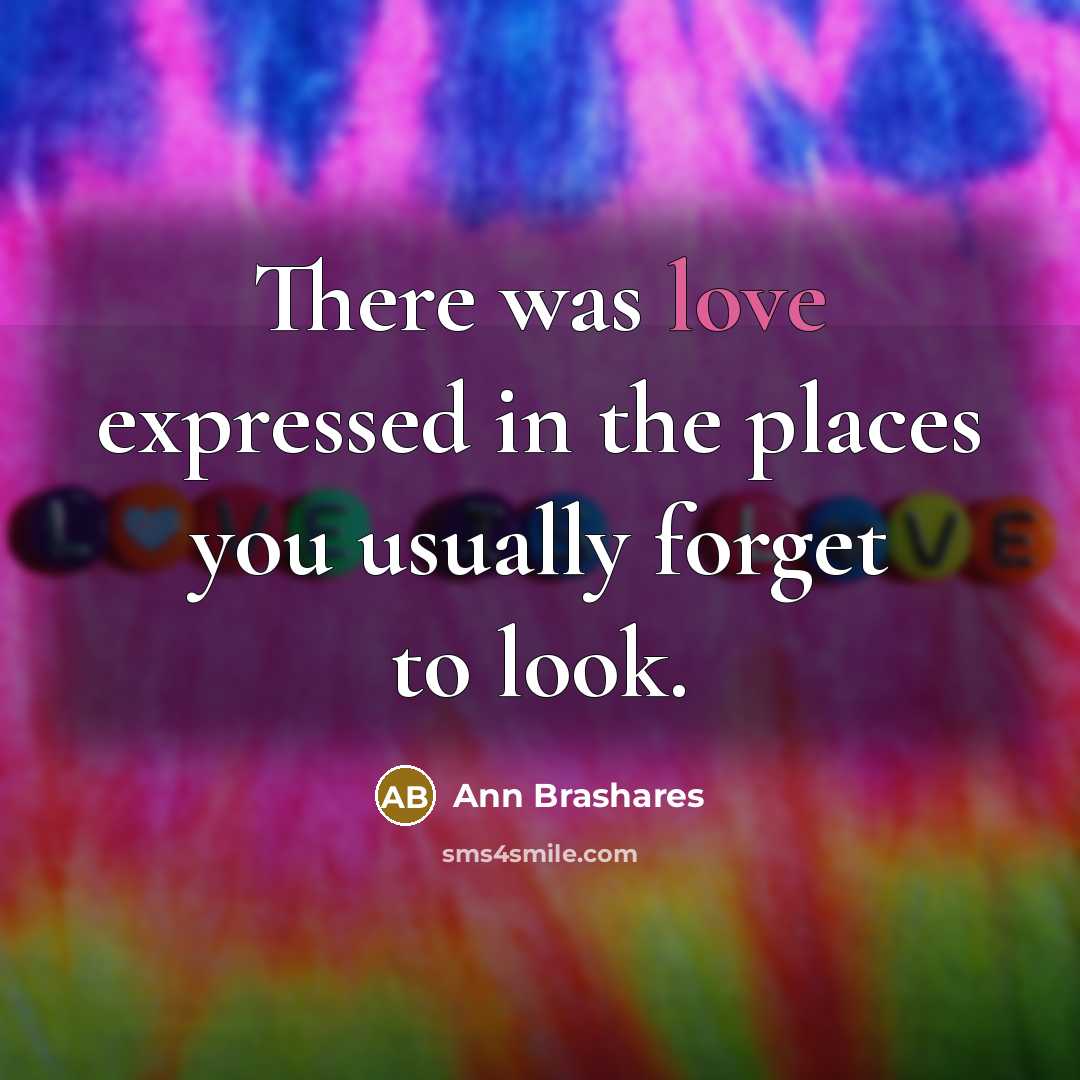 “There was love expressed in the places you usually forget…” quote by Ann Brashares