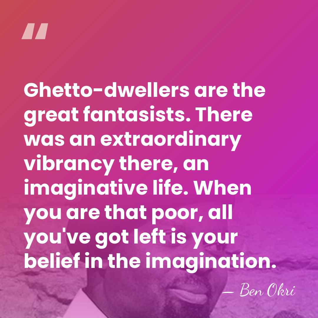 Ghetto-dwellers are the great fantasists. There was an extraordinary vibrancy there, an&hellip; - Ben Okri