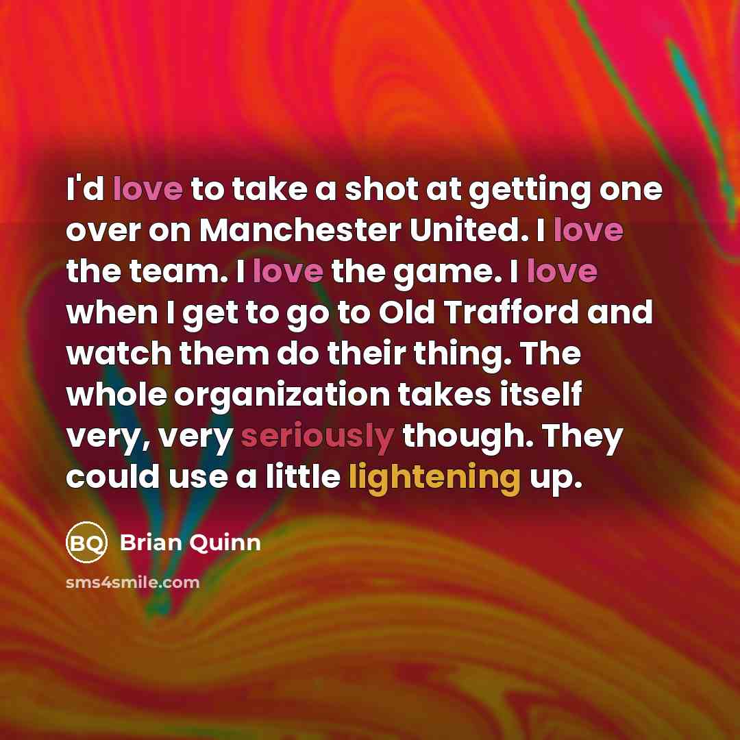 “I'd love to take a shot at getting one over on Manchester United. I love the team. I love the game. I love when I get to go to Old Trafford and watch them do their thing. The whole organization takes itself very, very seriously though. They could use a little lightening up.” quote by Brian Quinn