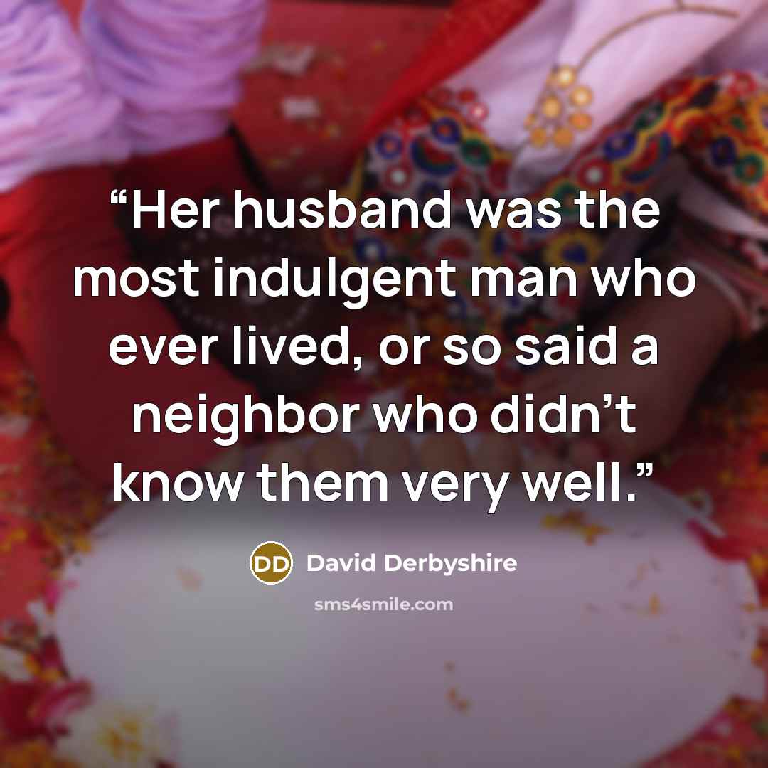 “Her husband was the most indulgent man who ever lived, or so said a neighbor who didn't know them very well.” quote by David Derbyshire