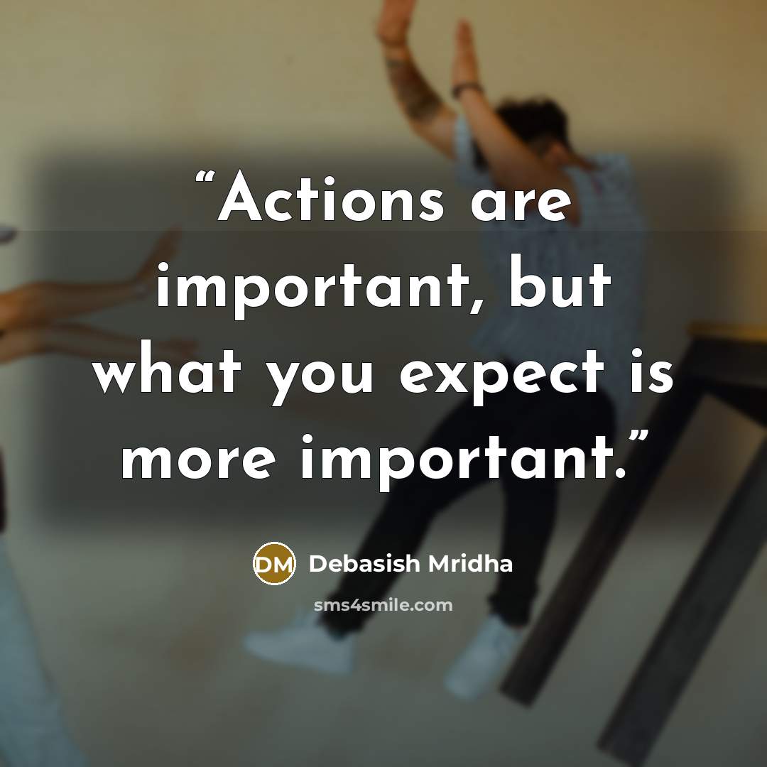 “Actions are important, but what you expect is more important.” quote by Debasish Mridha