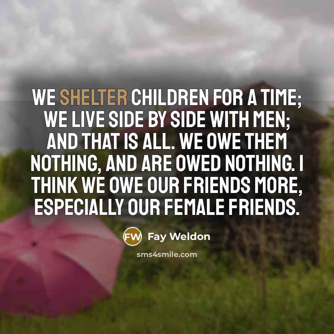“We shelter children for a time; we live side by…” quote by Fay Weldon