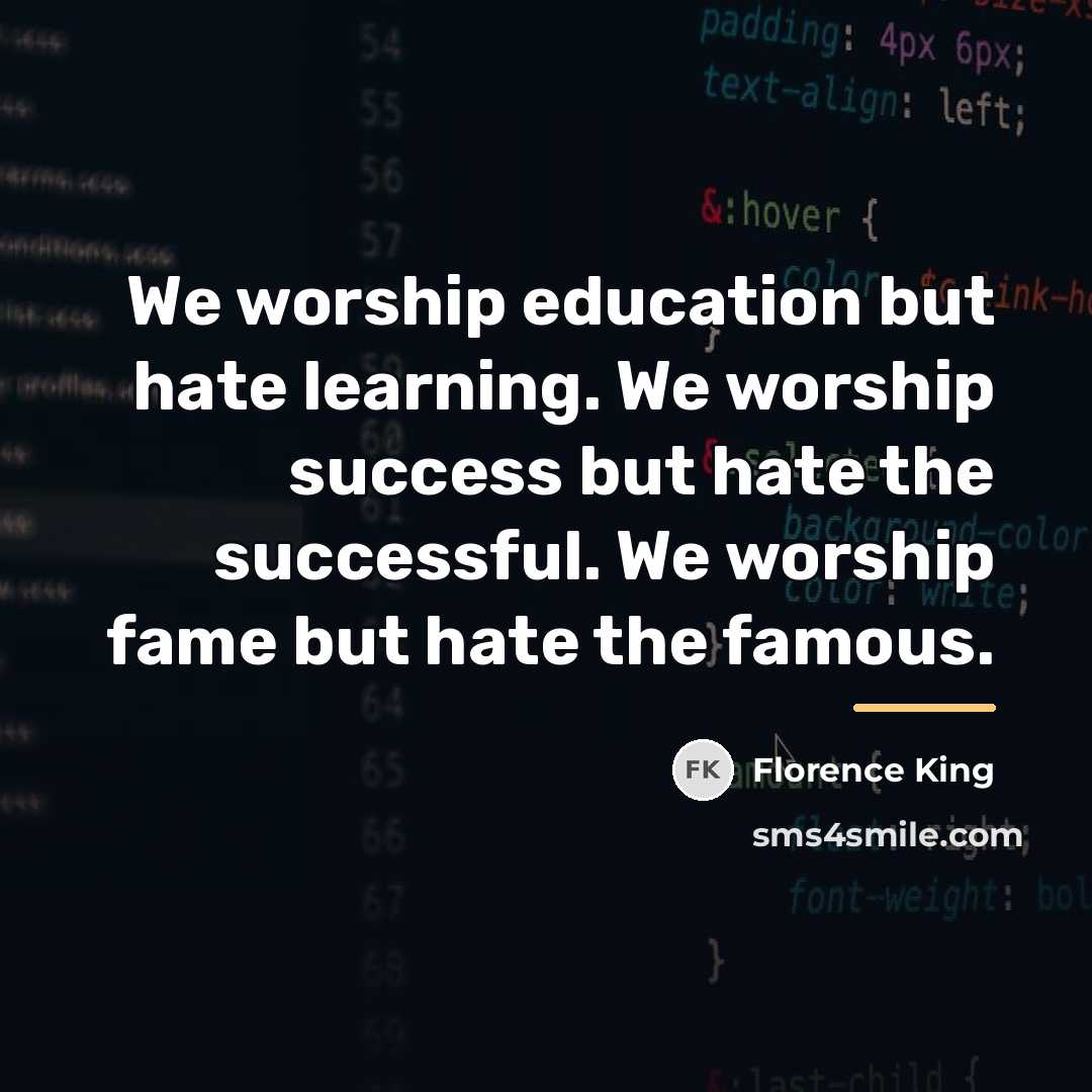 “We worship education but hate learning. We worship success but…” quote by Florence King