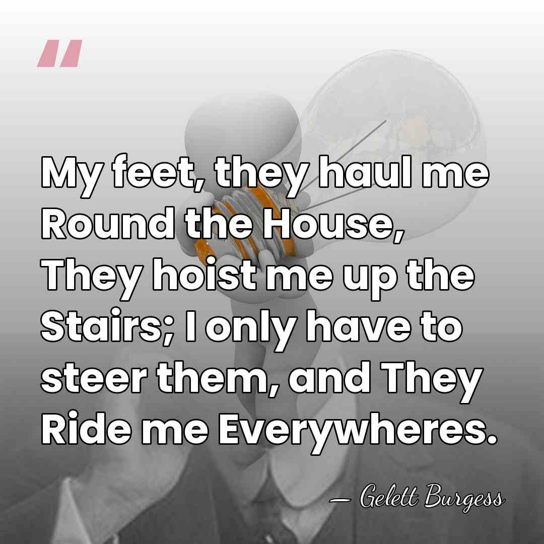 My feet, they haul me Round the House, They hoist me up&hellip; - Gelett Burgess