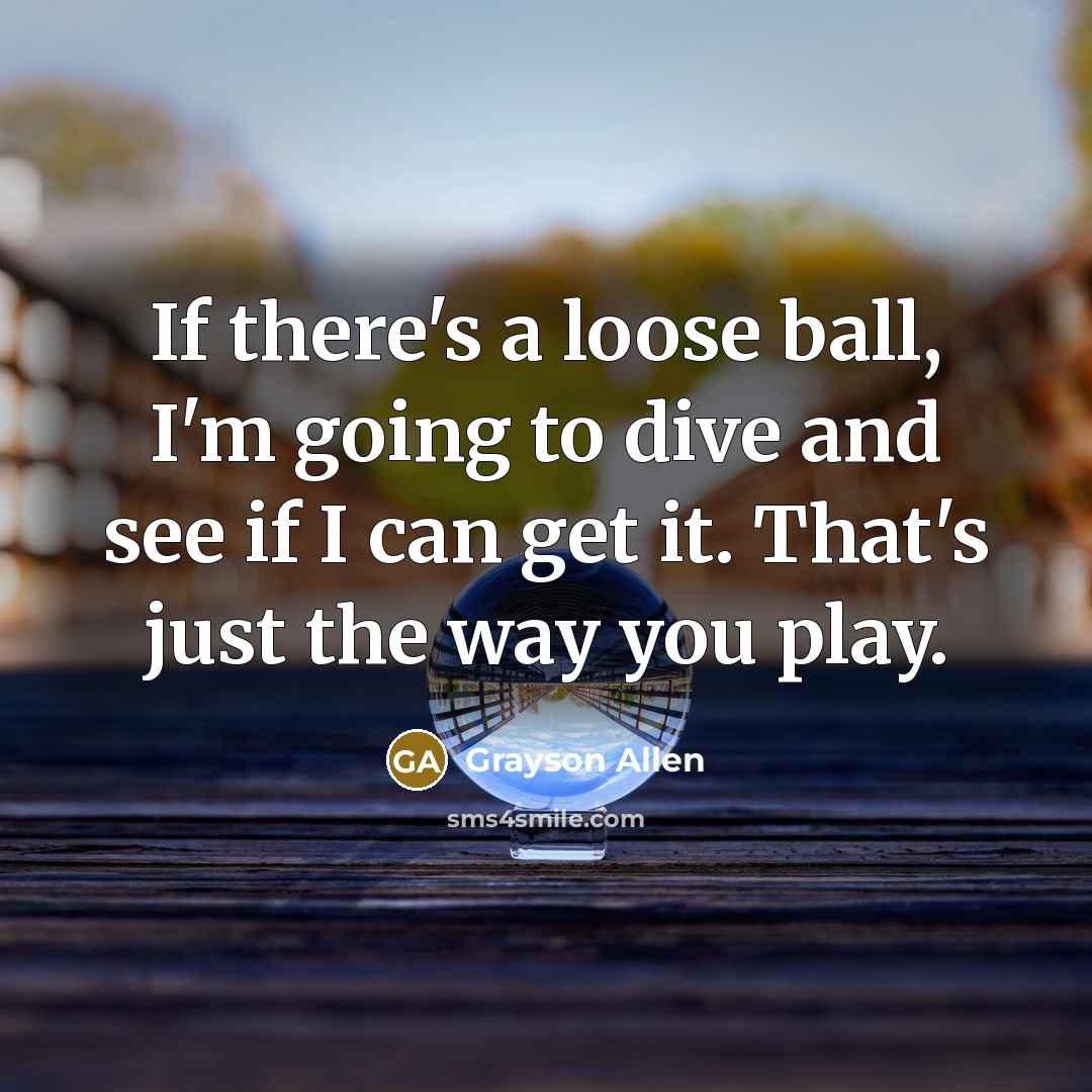 “If there's a loose ball, I'm going to dive and see if I can get it. That's just the way you play.” quote by Grayson Allen