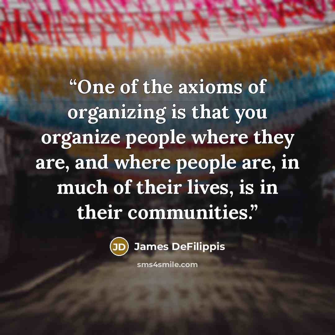 “One of the axioms of organizing is that you organize people where they are, and where people are, in much of their lives, is in their communities.” quote by James DeFilippis
