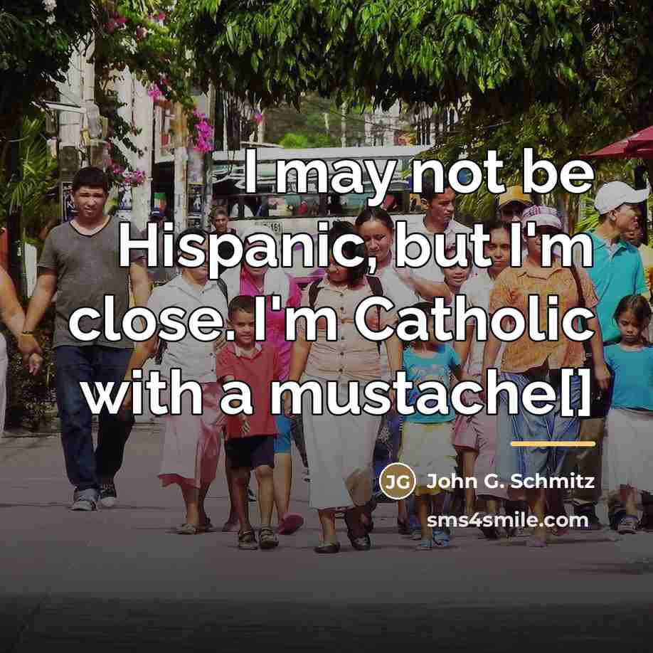 “I may not be Hispanic, but I'm close. I'm Catholic…” quote by John G. Schmitz