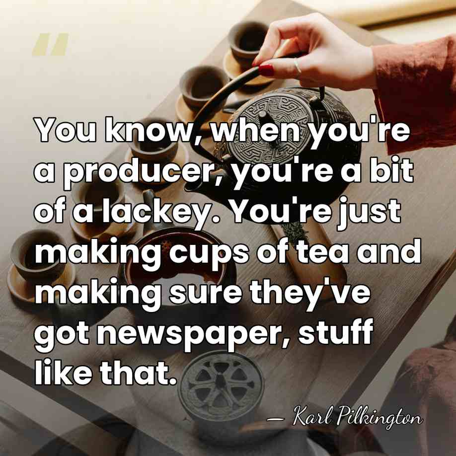 You know, when you're a producer, you're a bit of a lackey.&hellip; - Karl Pilkington
