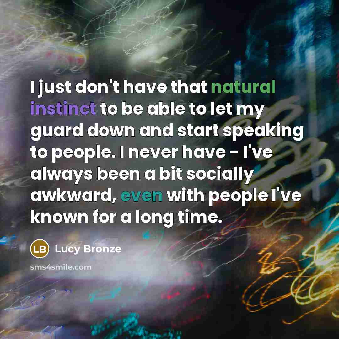 “I just don't have that natural instinct to be able to let my guard down and start speaking to people. I never have - I've always been a bit socially awkward, even with people I've known for a long time.” quote by Lucy Bronze