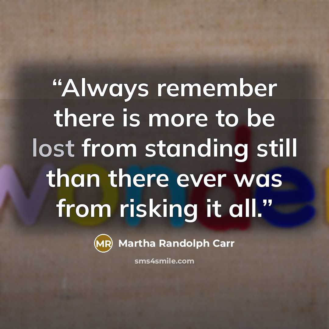 “Always remember there is more to be lost from standing still than there ever was from risking it all.” quote by Martha Randolph Carr