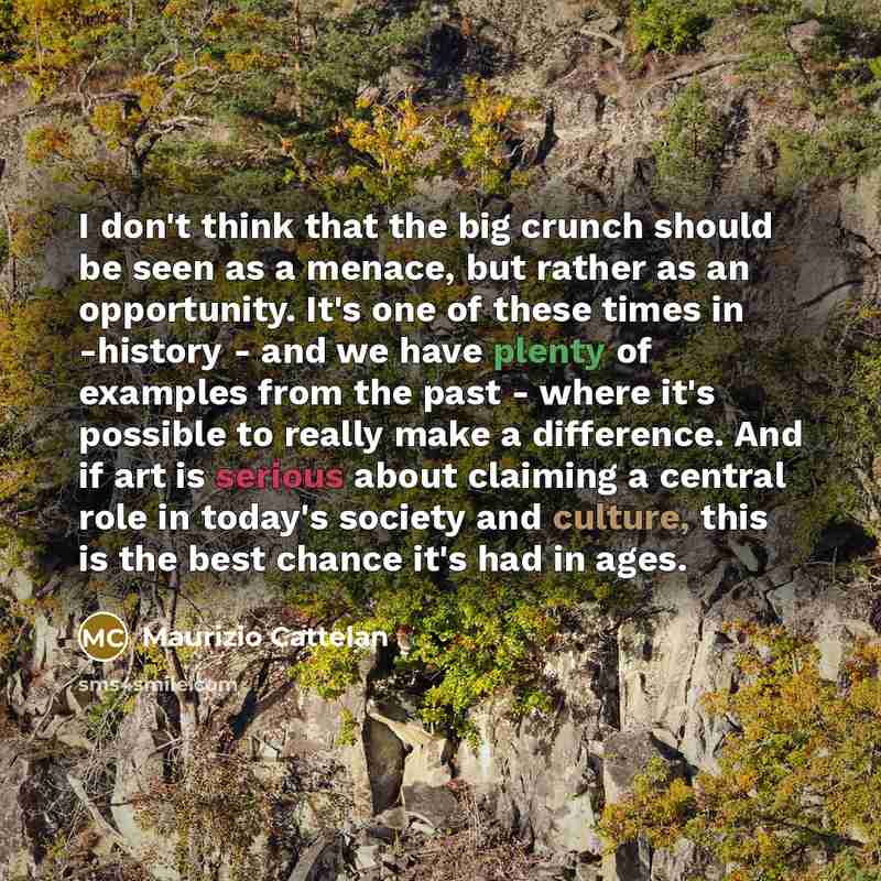 “I don't think that the big crunch should be seen…” quote by Maurizio Cattelan