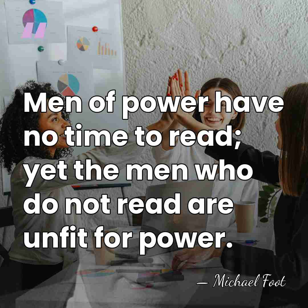 Men of power have no time to read; yet the men who&hellip; - Michael Foot