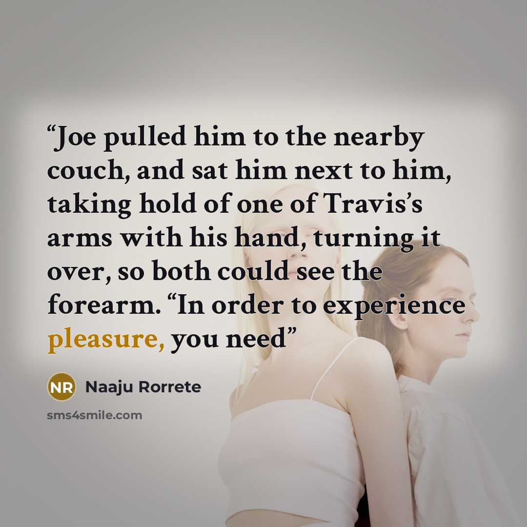 “Joe pulled him to the nearby couch, and sat him next to him, taking hold of one of Travis’s arms with his hand, turning it over, so both could see the forearm. “In order to experience pleasure, you need” quote by Naaju Rorrete