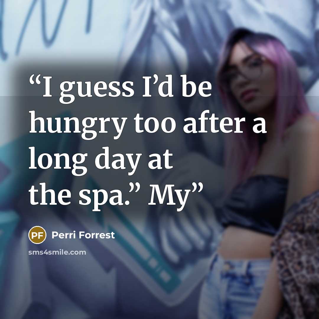 “I guess I’d be hungry too after a long day at the spa.” My” quote by Perri Forrest