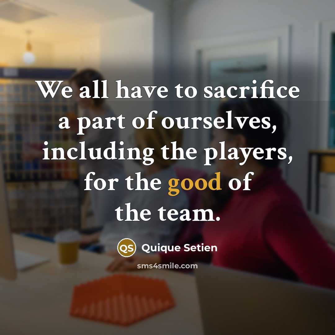 “We all have to sacrifice a part of ourselves, including the players, for the good of the team.” quote by Quique Setien