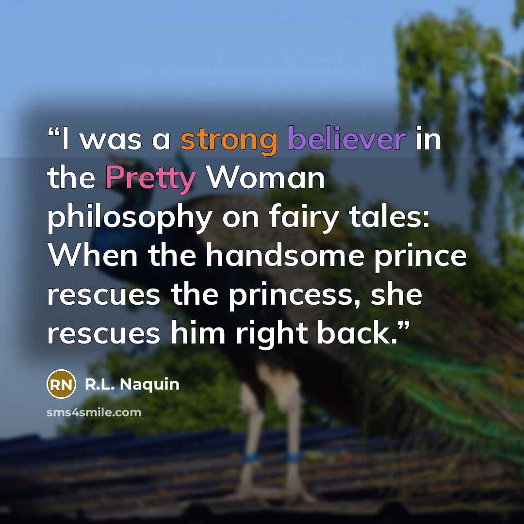 “I was a strong believer in the Pretty Woman philosophy on fairy tales: When the handsome prince rescues the princess, she rescues him right back.” quote by R.L. Naquin