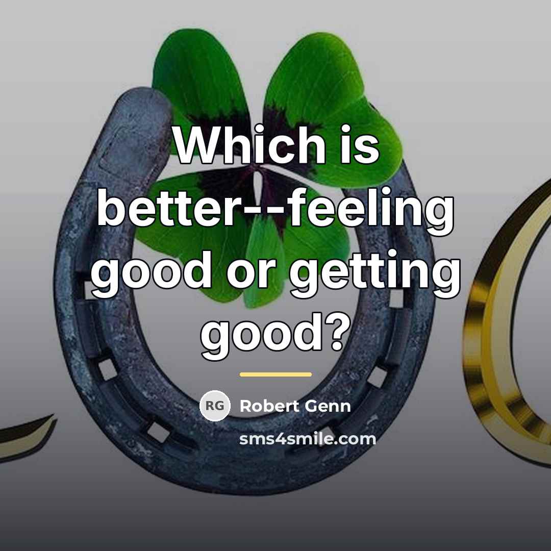 “Which is better--feeling good or getting good?…” quote by Robert Genn