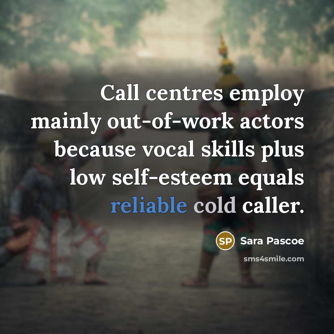 “Call centres employ mainly out-of-work actors because vocal skills plus low self-esteem equals reliable cold caller.” quote by Sara Pascoe