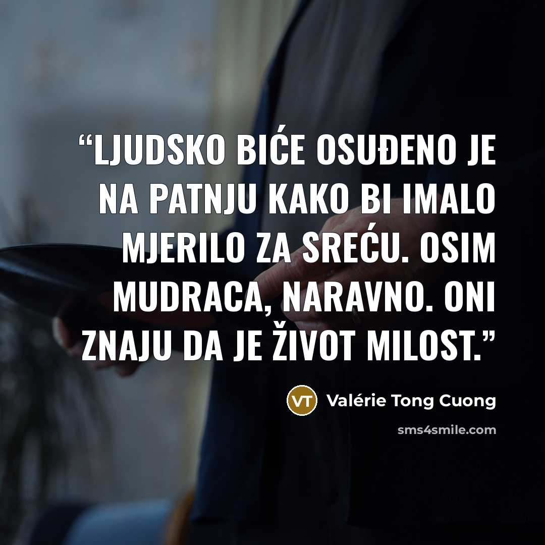 “Ljudsko biće osuđeno je na patnju kako bi imalo mjerilo za sreću. Osim mudraca, naravno. Oni znaju da je život milost.” quote by Valérie Tong Cuong