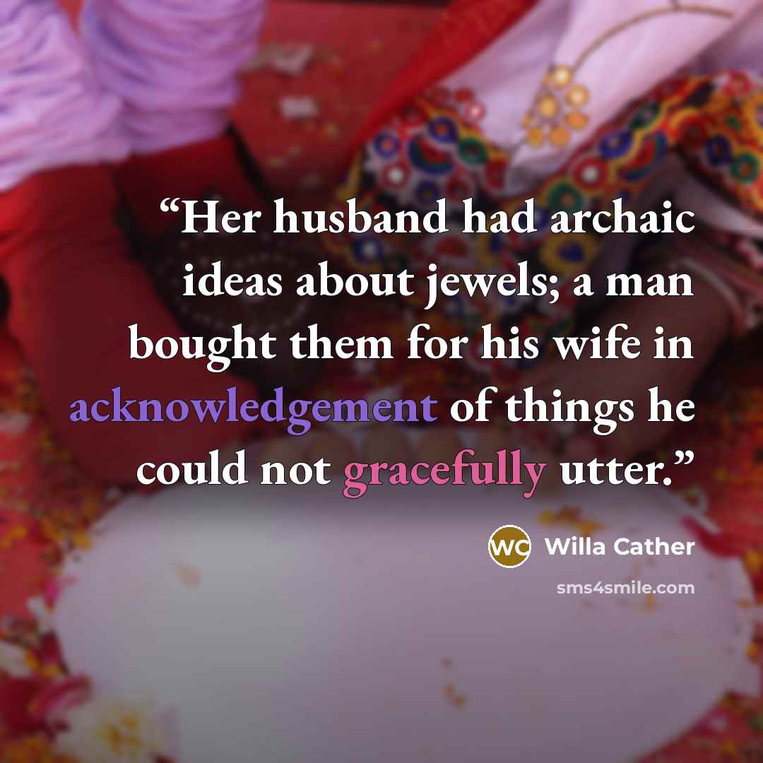 “Her husband had archaic ideas about jewels; a man bought them for his wife in acknowledgement of things he could not gracefully utter.” quote by Willa Cather