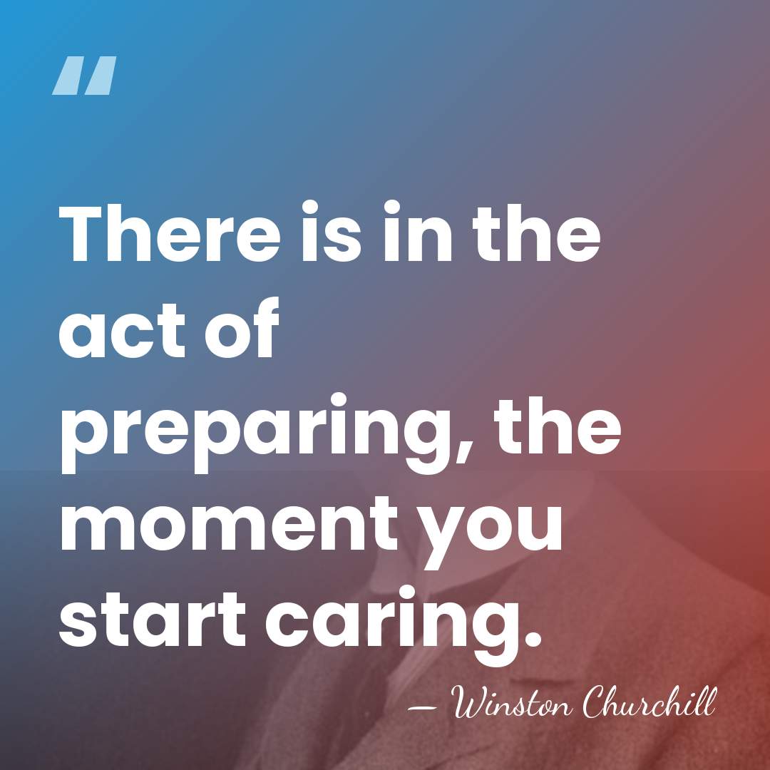 There is in the act of preparing, the moment you start caring. - Winston Churchill