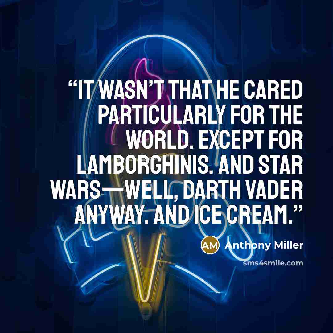 “It wasn’t that he cared particularly for the world. Except for Lamborghinis. And Star Wars—well, Darth Vader anyway. And ice cream.” quote by Anthony Miller
