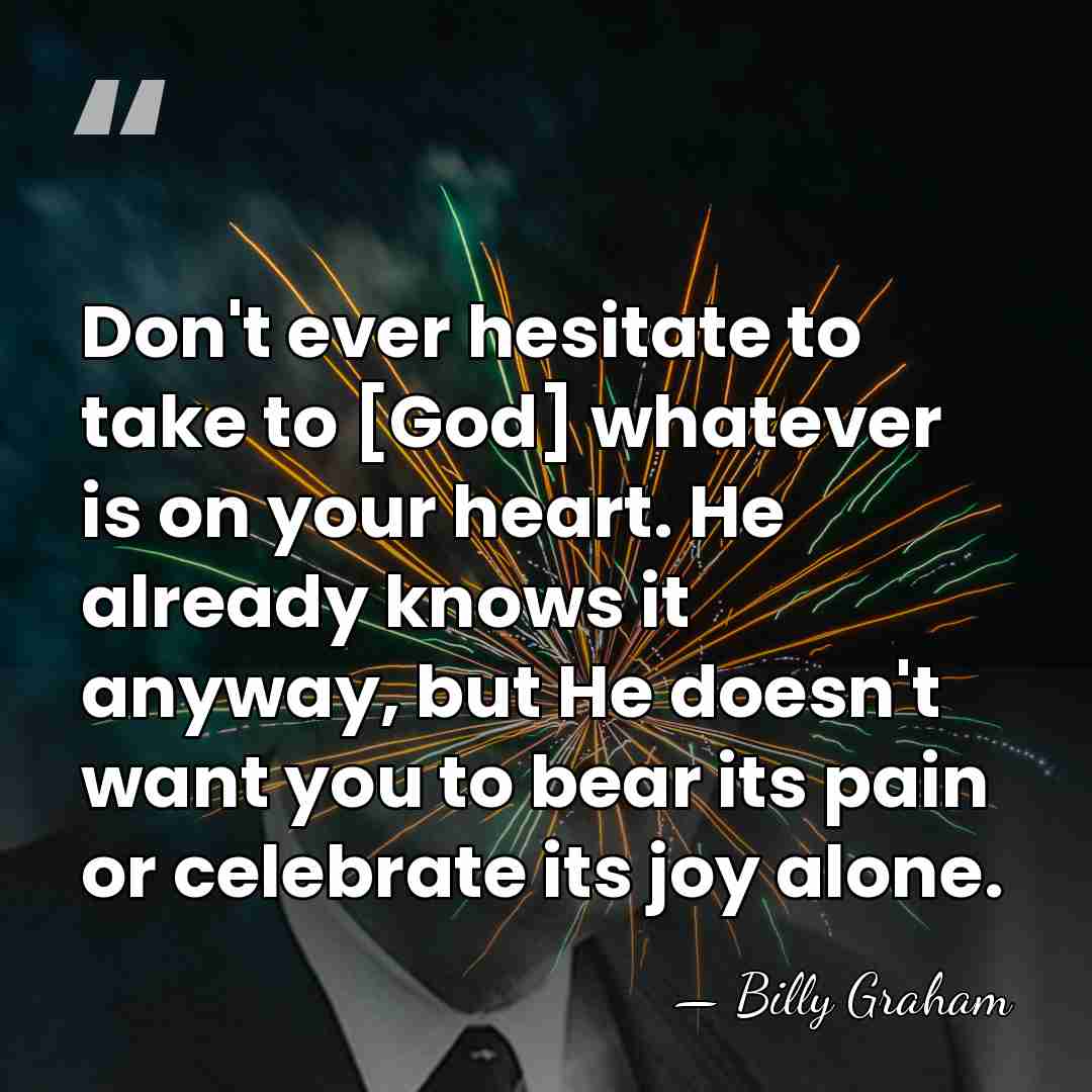 Don't ever hesitate to take to [God] whatever is on your heart.&hellip; - Billy Graham
